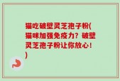猫吃破壁灵芝孢子粉(猫咪加强免疫力？破壁灵芝孢子粉让你放心！)