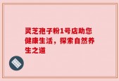 灵芝孢子粉1号店助您健康生活，探索自然养生之道