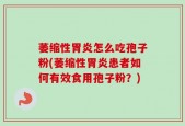 萎缩性胃炎怎么吃孢子粉(萎缩性胃炎患者如何有效食用孢子粉？)