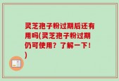 灵芝孢子粉过期后还有用吗(灵芝孢子粉过期仍可使用？了解一下！)