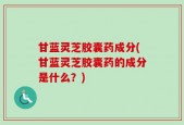 甘蓝灵芝胶囊药成分(甘蓝灵芝胶囊药的成分是什么？)