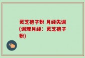 灵芝孢子粉 月经失调(调理月经：灵芝孢子粉)