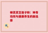 柳灵灵芝孢子粉：神奇功效与健康养生的新选择