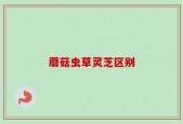 蘑菇虫草灵芝区别
