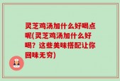 灵芝鸡汤加什么好喝点呢(灵芝鸡汤加什么好喝？这些美味搭配让你回味无穷)
