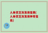 人参灵芝洗发液变黑(人参灵芝洗发液神奇变色)