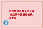京东慧致源灵芝孢子油 高品质养生滋补的优选之品