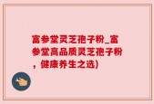 富参堂灵芝孢子粉_富参堂高品质灵芝孢子粉，健康养生之选)