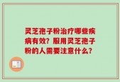 灵芝孢子粉治疗哪些疾病有效？服用灵芝孢子粉的人需要注意什么？