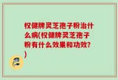 权健牌灵芝孢子粉治什么病(权健牌灵芝孢子粉有什么效果和功效？)