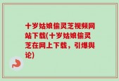 十岁姑娘偷灵芝视频网站下载(十岁姑娘偷灵芝在网上下载，引爆舆论)