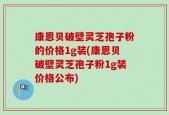 康恩贝破壁灵芝孢子粉的价格1g装(康恩贝破壁灵芝孢子粉1g装价格公布)