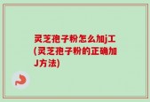 灵芝孢子粉怎么加j工(灵芝孢子粉的正确加J方法)