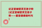 纪正堂破壁灵芝孢子粉(纪正堂破壁灵芝孢子粉——重塑健康新时代)