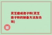 灵芝磨成孢子粉(灵芝孢子粉的制备方法及功效)