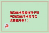 脑溢血术后能吃孢子粉吗(脑溢血手术后可否食用孢子粉？)