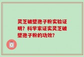 灵芝破壁孢子粉实验证明？科学家证实灵芝破壁孢子粉的功效？