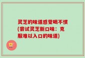 灵芝的味道感觉喝不惯(尝试灵芝新口味：克服难以入口的味道)