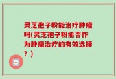 灵芝孢子粉能治疗肿瘤吗(灵芝孢子粉能否作为肿瘤治疗的有效选择？)