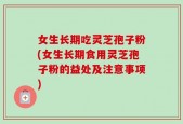 女生长期吃灵芝孢子粉(女生长期食用灵芝孢子粉的益处及注意事项)