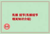 乳腺 结节(乳腺结节相关知识介绍)