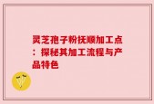 灵芝孢子粉抚顺加工点：探秘其加工流程与产品特色