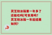 灵芝放冰箱里一年多了还能吃吗(可食用吗？灵芝放冰箱一年后结果如何？