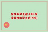 徐凌芬灵芝孢子粉(徐凌芬推荐灵芝孢子粉)