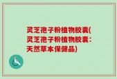 灵芝孢子粉植物胶囊(灵芝孢子粉植物胶囊：天然草本保健品)
