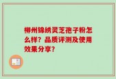 柳州锦绣灵芝孢子粉怎么样？品质评测及使用效果分享？