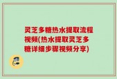 灵芝多糖热水提取流程视频(热水提取灵芝多糖详细步骤视频分享)