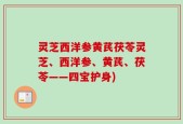 灵芝西洋参黄芪茯苓灵芝、西洋参、黄芪、茯苓——四宝护身)