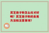 灵芝孢子粉怎么吃才好喝？灵芝孢子粉的食用方法和注意事项？