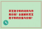 灵芝孢子粉的功效与作用价格？全面解析灵芝孢子粉的价值与价格？