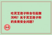 吃灵芝孢子粉会引起腹泻吗？关于灵芝孢子粉的食用安全问题？
