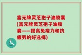 富元牌灵芝孢子油胶囊(富元牌灵芝孢子油胶囊——提高免疫力和抗疲劳的好选择)