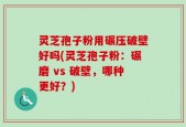 灵芝孢子粉用碾压破壁好吗(灵芝孢子粉：碾磨 vs 破壁，哪种更好？)