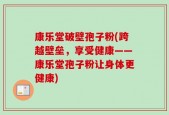 康乐堂破壁孢子粉(跨越壁垒，享受健康——康乐堂孢子粉让身体更健康)