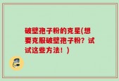 破壁孢子粉的克星(想要克服破壁孢子粉？试试这些方法！)