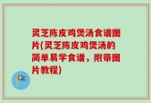 灵芝陈皮鸡煲汤食谱图片(灵芝陈皮鸡煲汤的简单易学食谱，附带图片教程)