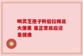 喝灵芝孢子粉后拉稀且大便黑 是正常反应还是健康