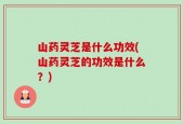山药灵芝是什么功效(山药灵芝的功效是什么？)