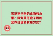 灵芝孢子粉的食物和水果？探究灵芝孢子粉的营养价值和食用方式？