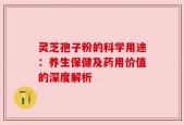 灵芝孢子粉的科学用途：养生保健及药用价值的深度解析