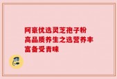 阿豪优选灵芝孢子粉 高品质养生之选营养丰富备受青睐