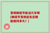 发现肺结节能活几年呢(肺结节发现后生还期能维持多久？)