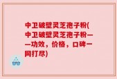 中卫破壁灵芝孢子粉(中卫破壁灵芝孢子粉——功效，价格，口碑一网打尽)
