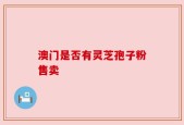 澳门是否有灵芝孢子粉售卖