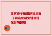 灵芝孢子粉搭配禁忌表 了解这些避免错误搭配影响健康