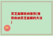 灵芝面膜收纳推荐(推荐收纳灵芝面膜的方法)